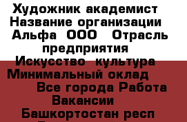 Художник-академист › Название организации ­ Альфа, ООО › Отрасль предприятия ­ Искусство, культура › Минимальный оклад ­ 30 000 - Все города Работа » Вакансии   . Башкортостан респ.,Баймакский р-н